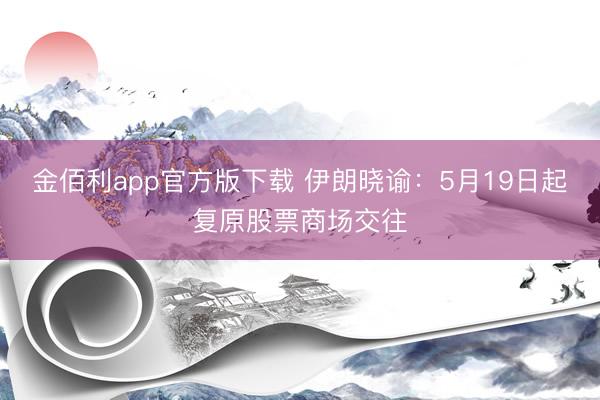 金佰利app官方版下载 伊朗晓谕：5月19日起复原股票商场交往