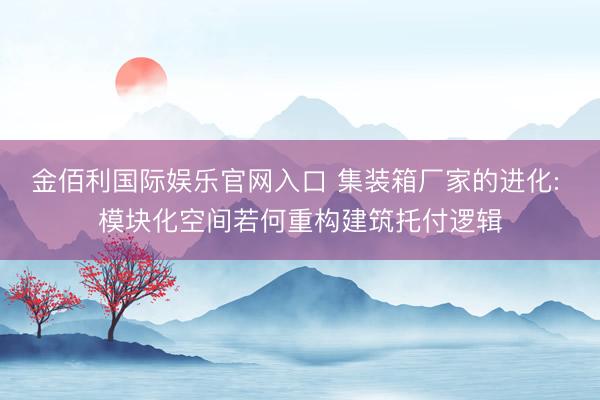 金佰利国际娱乐官网入口 集装箱厂家的进化: 模块化空间若何重构建筑托付逻辑