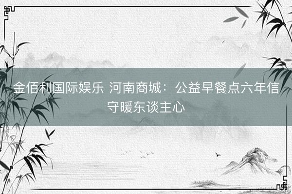 金佰利国际娱乐 河南商城:公益早餐点六年信守暖东谈主心