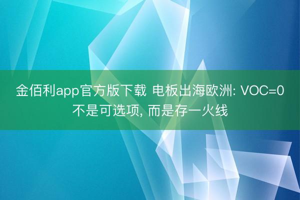 金佰利app官方版下载 电板出海欧洲: VOC=0不是可选项， 而是存一火线