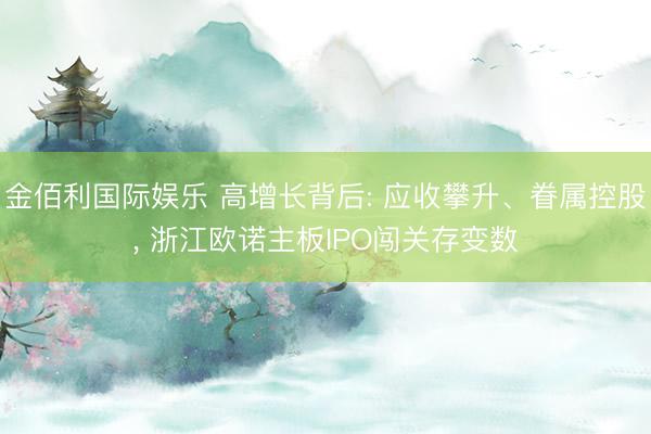 金佰利国际娱乐 高增长背后: 应收攀升、眷属控股， 浙江欧诺主板IPO闯关存变数