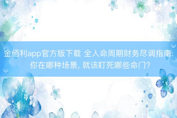 金佰利app官方版下载 全人命周期财务尽调指南: 你在哪种场景, 就该盯死哪些命门?