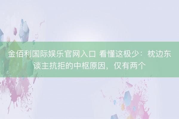 金佰利国际娱乐官网入口 看懂这极少：枕边东谈主抗拒的中枢原因，仅有两个