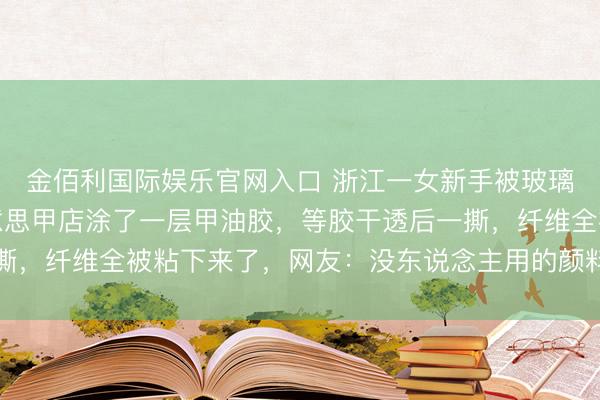 金佰利国际娱乐官网入口 浙江一女新手被玻璃纤维扎到,淘气去好意思甲店涂了一层甲油胶,等胶干透后一撕,纤维全被粘下来了,网友:没东说念主用的颜料终于破费掉了