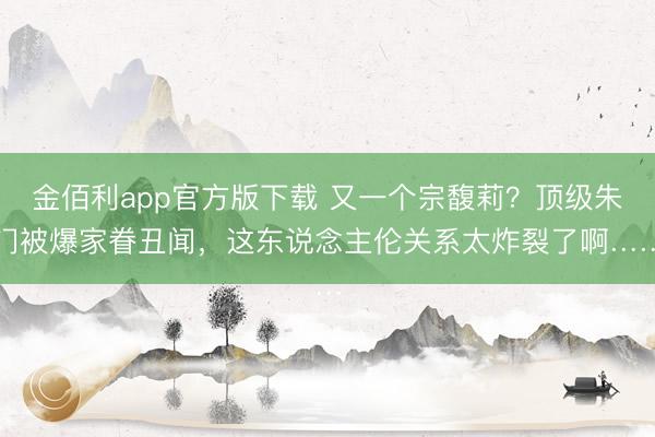 金佰利app官方版下载 又一个宗馥莉？顶级朱门被爆家眷丑闻，这东说念主伦关系太炸裂了啊……