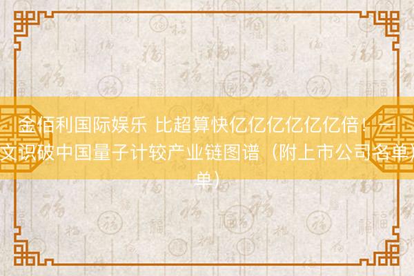 金佰利国际娱乐 比超算快亿亿亿亿亿亿倍!一文识破中国量子计较产业链图谱(附上市公司名单)
