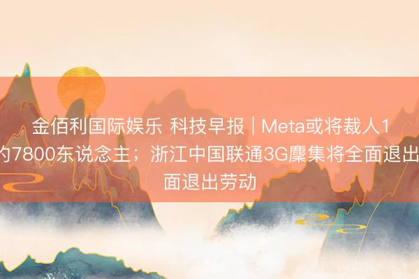 金佰利国际娱乐 科技早报 | Meta或将裁人10%约7800东说念主;浙江中国联通3G麇集将全面退出劳动