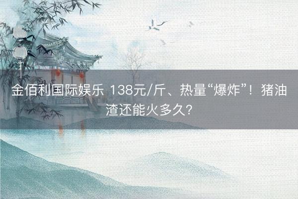 金佰利国际娱乐 138元/斤、热量“爆炸”！猪油渣还能火多久？