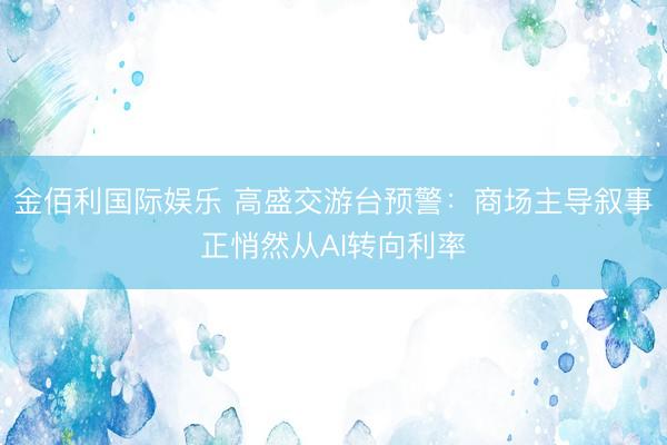 金佰利国际娱乐 高盛交游台预警：商场主导叙事正悄然从AI转向利率