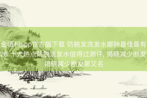 金佰利app官方版下载 防脱发洗发水哪种最佳最有用, 2026 十大热点防脱洗发水信得过测评, 揭晓减少断发第又名
