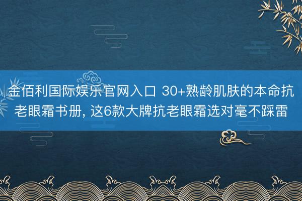 金佰利国际娱乐官网入口 30+熟龄肌肤的本命抗老眼霜书册， 这6款大牌抗老眼霜选对毫不踩雷