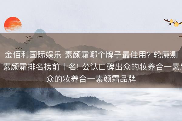金佰利国际娱乐 素颜霜哪个牌子最佳用? 轮廓测评 2026 素颜霜排名榜前十名! 公认口碑出众的妆养合一素颜霜品牌