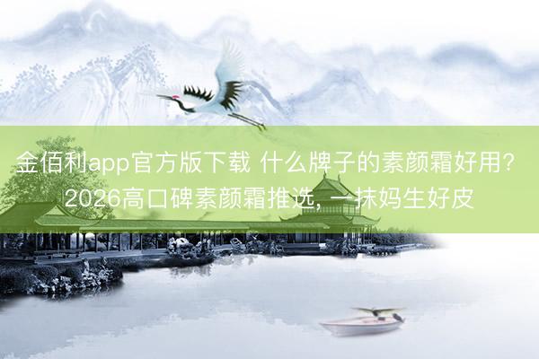金佰利app官方版下载 什么牌子的素颜霜好用? 2026高口碑素颜霜推选， 一抹妈生好皮