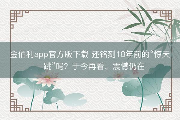 金佰利app官方版下载 还铭刻18年前的“惊天一跳”吗?于今再看,震憾仍在
