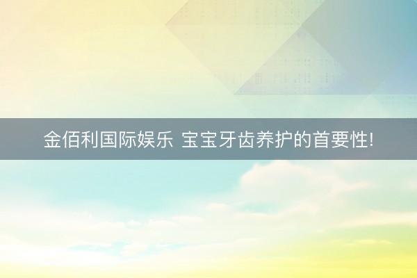金佰利国际娱乐 宝宝牙齿养护的首要性!
