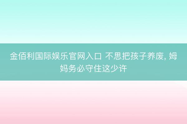 金佰利国际娱乐官网入口 不思把孩子养废， 姆妈务必守住这少许