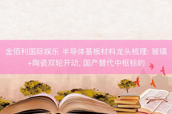 金佰利国际娱乐 半导体基板材料龙头梳理: 玻璃+陶瓷双轮开动, 国产替代中枢标的