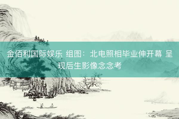 金佰利国际娱乐 组图：北电照相毕业伸开幕 呈现后生影像念念考
