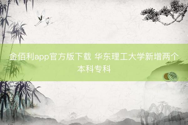 金佰利app官方版下载 华东理工大学新增两个本科专科