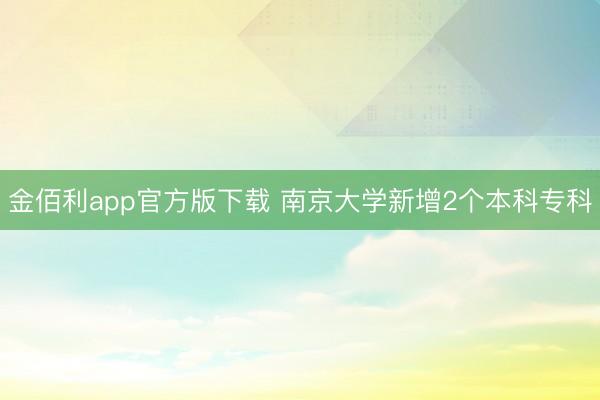 金佰利app官方版下载 南京大学新增2个本科专科