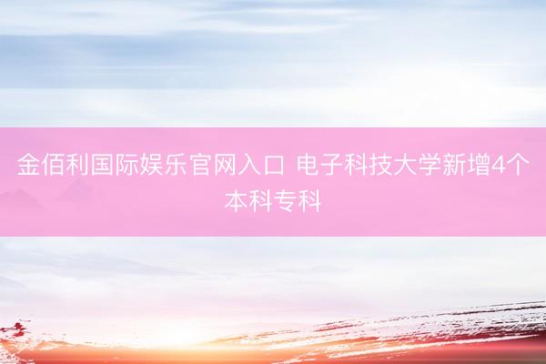 金佰利国际娱乐官网入口 电子科技大学新增4个本科专科