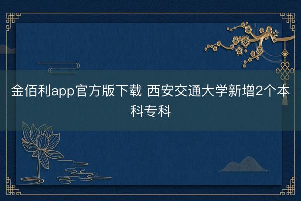 金佰利app官方版下载 西安交通大学新增2个本科专科