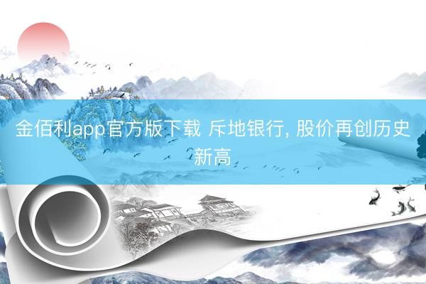 金佰利app官方版下载 斥地银行, 股价再创历史新高