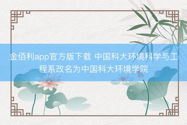 金佰利app官方版下载 中国科大环境科学与工程系改名为中国科大环境学院