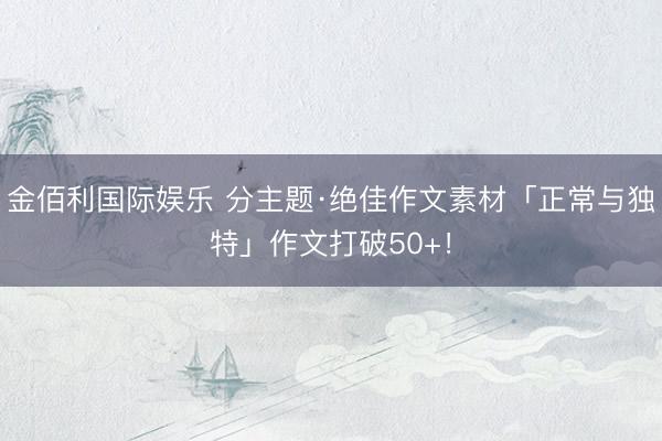 金佰利国际娱乐 分主题·绝佳作文素材「正常与独特」作文打破50+！