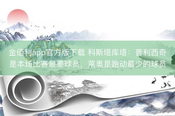 金佰利app官方版下载 科斯塔库塔：普利西奇是本场比赛最差球员，莱奥是跑动最少的球员