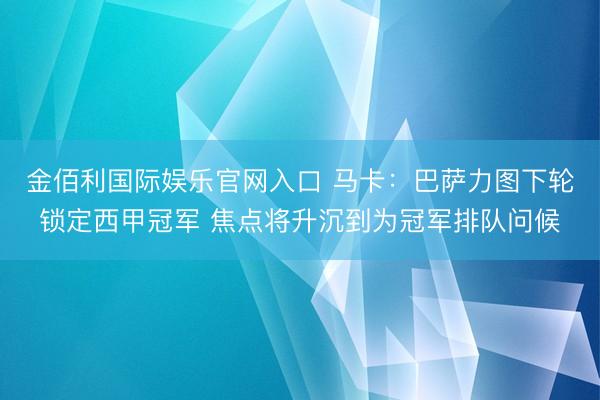 金佰利国际娱乐官网入口 马卡：巴萨力图下轮锁定西甲冠军 焦点将升沉到为冠军排队问候