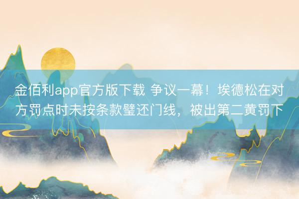 金佰利app官方版下载 争议一幕！埃德松在对方罚点时未按条款璧还门线，被出第二黄罚下