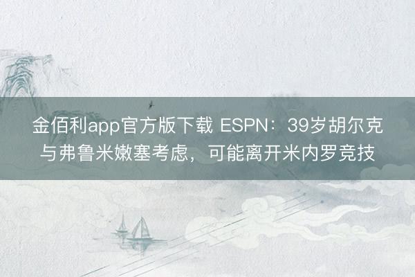 金佰利app官方版下载 ESPN：39岁胡尔克与弗鲁米嫩塞考虑，可能离开米内罗竞技