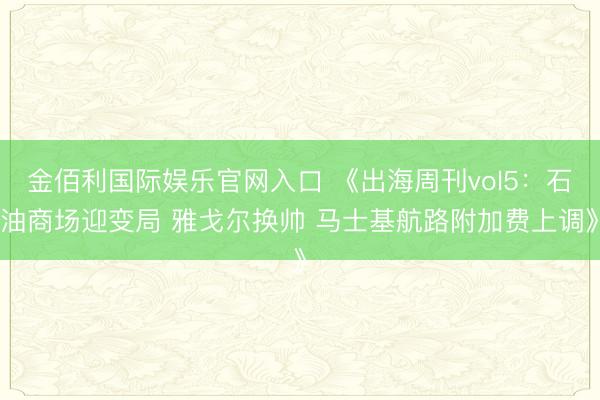 金佰利国际娱乐官网入口 《出海周刊vol5：石油商场迎变局 雅戈尔换帅 马士基航路附加费上调》