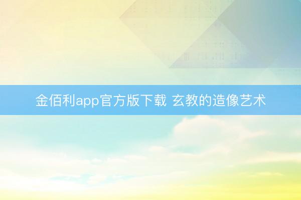 金佰利app官方版下载 玄教的造像艺术