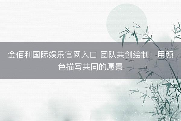 金佰利国际娱乐官网入口 团队共创绘制:用颜色描写共同的愿景