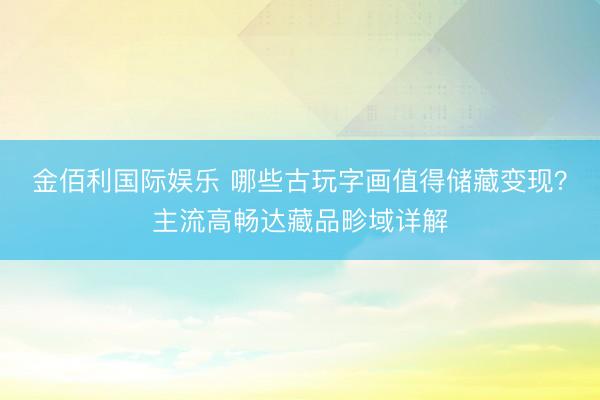金佰利国际娱乐 哪些古玩字画值得储藏变现？主流高畅达藏品畛域详解