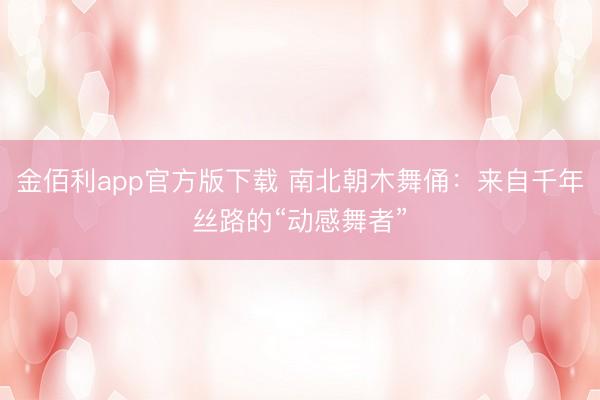 金佰利app官方版下载 南北朝木舞俑：来自千年丝路的“动感舞者”