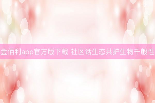 金佰利app官方版下载 社区话生态共护生物千般性