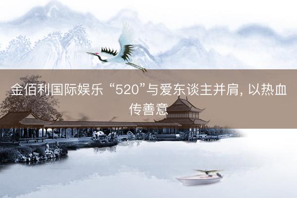 金佰利国际娱乐 “520”与爱东谈主并肩， 以热血传善意