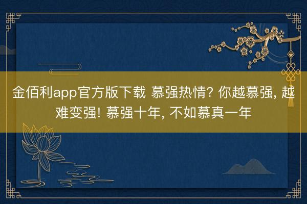 金佰利app官方版下载 慕强热情? 你越慕强， 越难变强! 慕强十年， 不如慕真一年