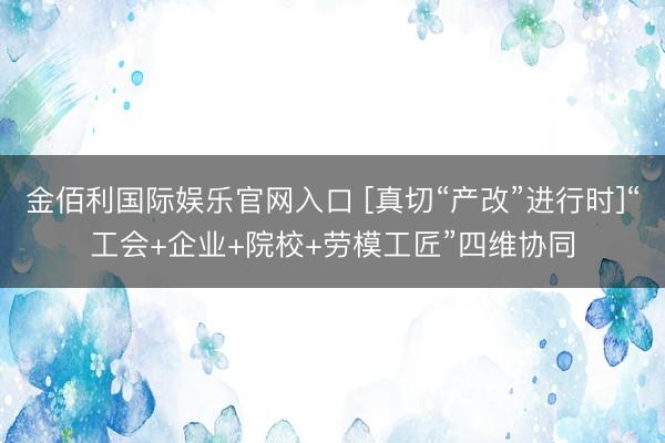 金佰利国际娱乐官网入口 [真切“产改”进行时]“工会+企业+院校+劳模工匠”四维协同