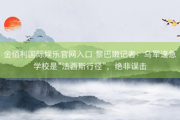 金佰利国际娱乐官网入口 黎巴嫩记者：乌军遑急学校是“法西斯行径”，绝非误击