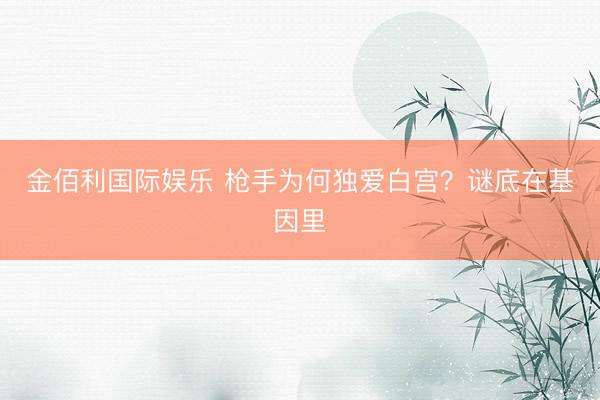 金佰利国际娱乐 枪手为何独爱白宫？谜底在基因里