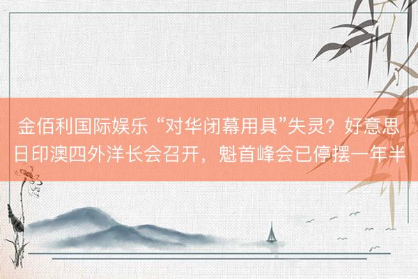 金佰利国际娱乐 “对华闭幕用具”失灵?好意思日印澳四外洋长会召开,魁首峰会已停摆一年半