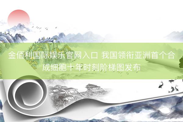 金佰利国际娱乐官网入口 我国领衔亚洲首个合成细胞十年时刻阶梯图发布