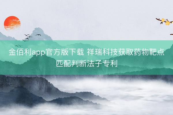 金佰利app官方版下载 祥瑞科技获取药物靶点匹配判断法子专利