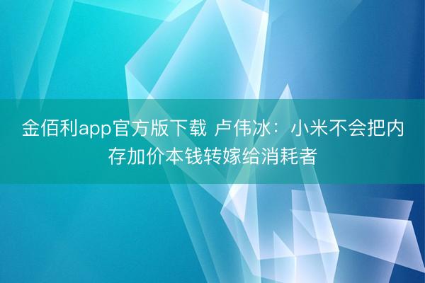 金佰利app官方版下载 卢伟冰：小米不会把内存加价本钱转嫁给消耗者