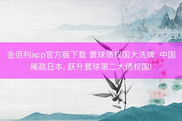 金佰利app官方版下载 寰球债权国大洗牌: 中国稀疏日本, 跃升寰球第二大债权国!