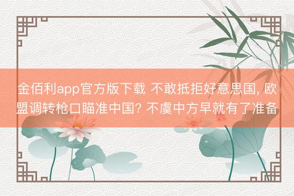 金佰利app官方版下载 不敢抵拒好意思国， 欧盟调转枪口瞄准中国? 不虞中方早就有了准备